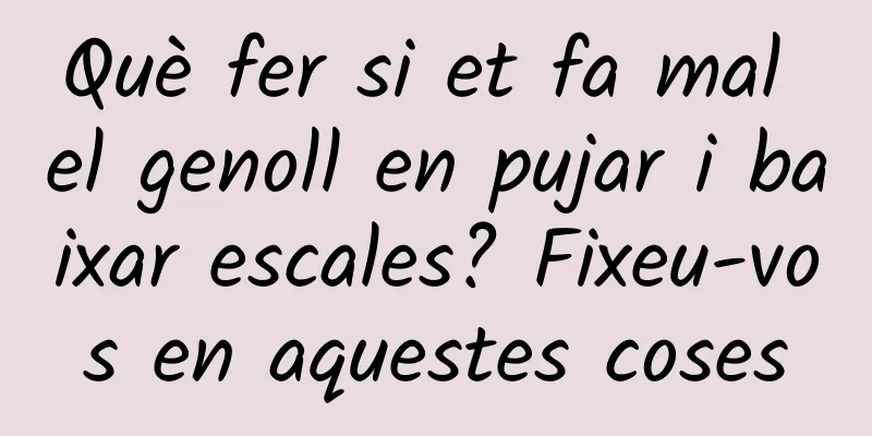 Què fer si et fa mal el genoll en pujar i baixar escales? Fixeu-vos en aquestes coses