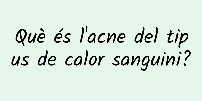 Què és l'acne del tipus de calor sanguini?