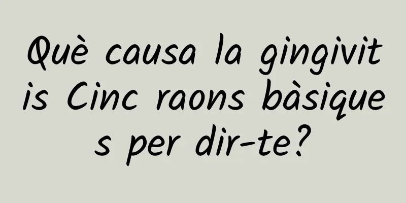 Què causa la gingivitis Cinc raons bàsiques per dir-te?