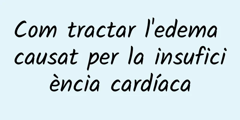 Com tractar l'edema causat per la insuficiència cardíaca