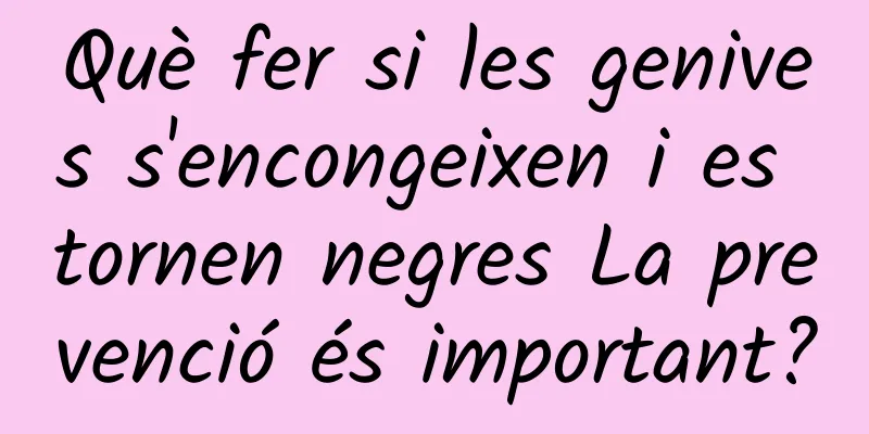 Què fer si les genives s'encongeixen i es tornen negres La prevenció és important?