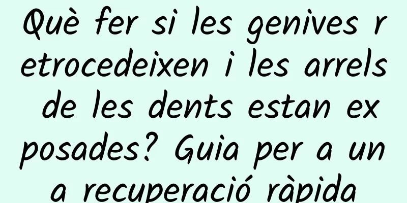Què fer si les genives retrocedeixen i les arrels de les dents estan exposades? Guia per a una recuperació ràpida