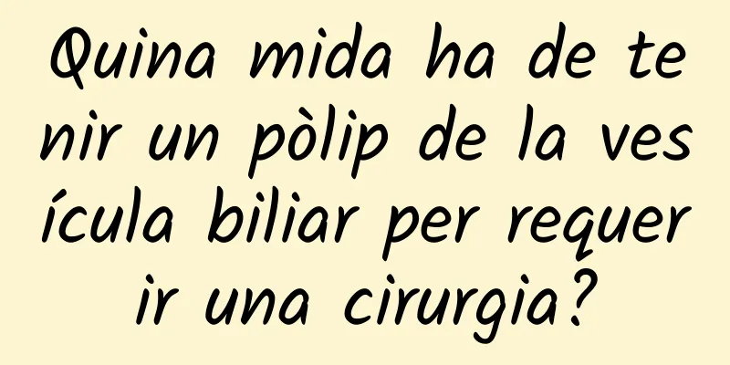 Quina mida ha de tenir un pòlip de la vesícula biliar per requerir una cirurgia?