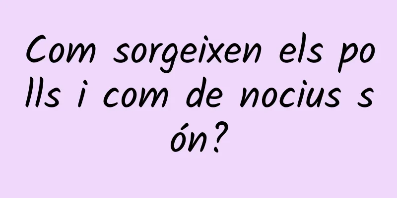 Com sorgeixen els polls i com de nocius són?