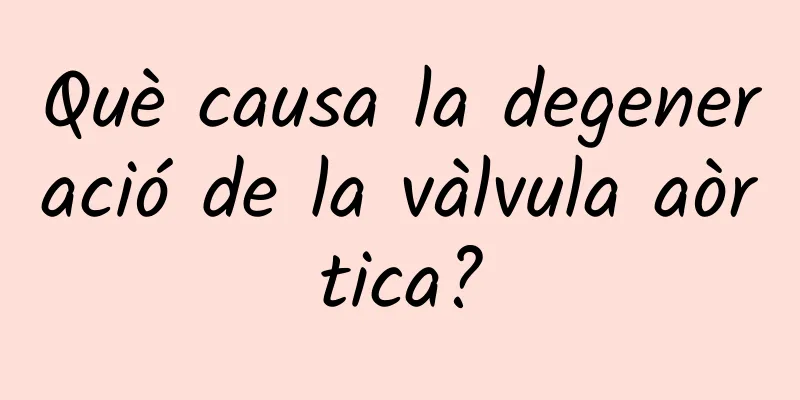 Què causa la degeneració de la vàlvula aòrtica?