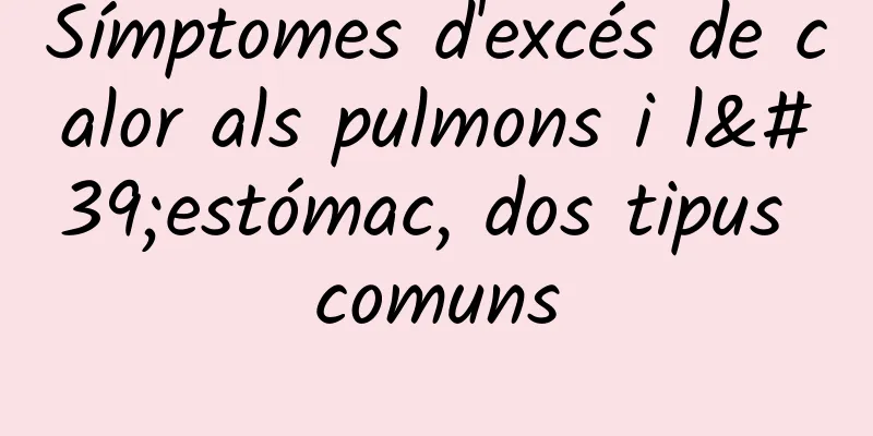 Símptomes d'excés de calor als pulmons i l'estómac, dos tipus comuns