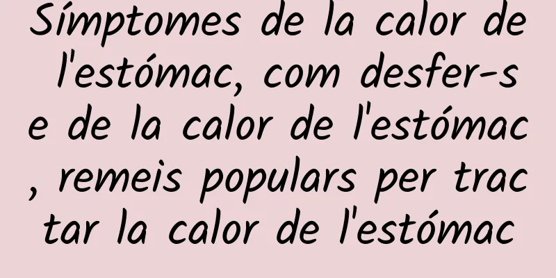 Símptomes de la calor de l'estómac, com desfer-se de la calor de l'estómac, remeis populars per tractar la calor de l'estómac