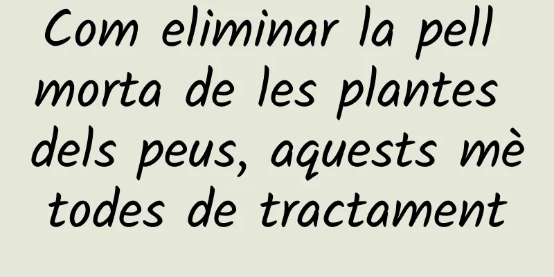 Com eliminar la pell morta de les plantes dels peus, aquests mètodes de tractament
