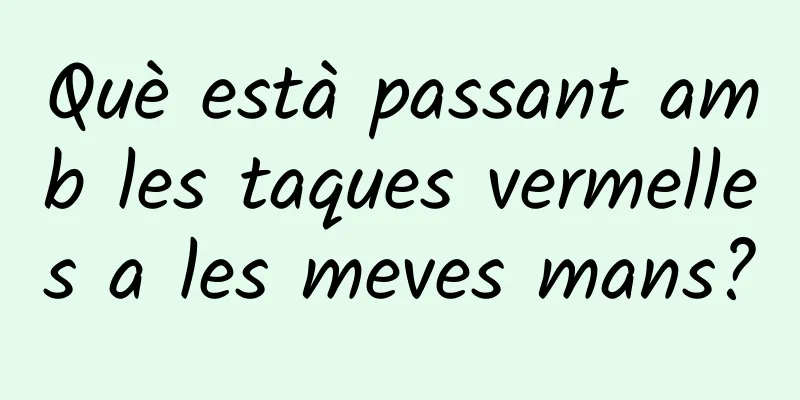 Què està passant amb les taques vermelles a les meves mans?