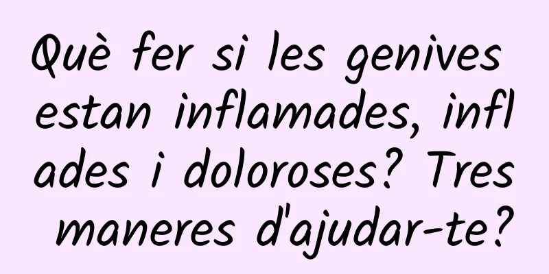 Què fer si les genives estan inflamades, inflades i doloroses? Tres maneres d'ajudar-te?