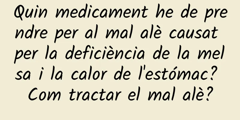 Quin medicament he de prendre per al mal alè causat per la deficiència de la melsa i la calor de l'estómac? Com ​​tractar el mal alè?