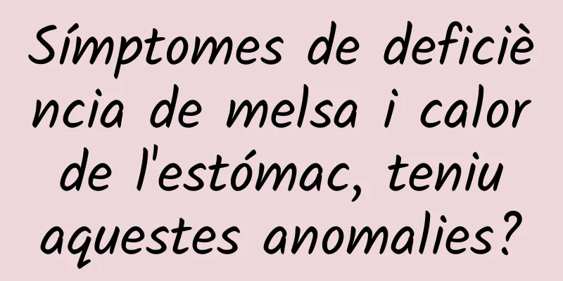 Símptomes de deficiència de melsa i calor de l'estómac, teniu aquestes anomalies?