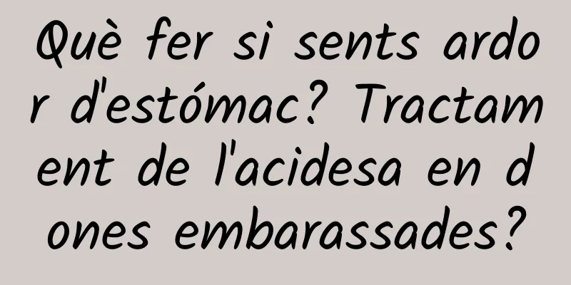 Què fer si sents ardor d'estómac? Tractament de l'acidesa en dones embarassades?