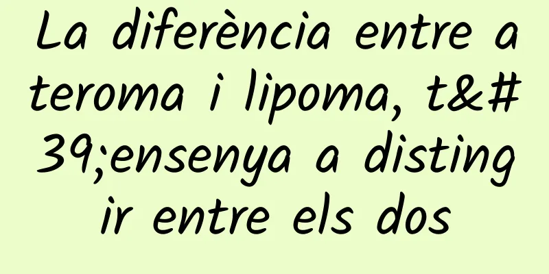 La diferència entre ateroma i lipoma, t'ensenya a distingir entre els dos