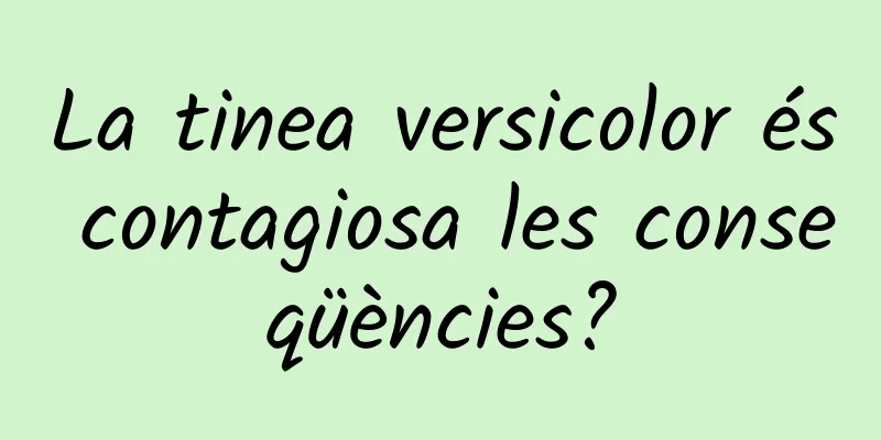 La tinea versicolor és contagiosa les conseqüències?