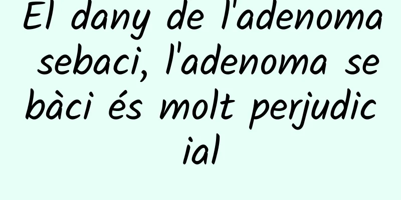 El dany de l'adenoma sebaci, l'adenoma sebàci és molt perjudicial