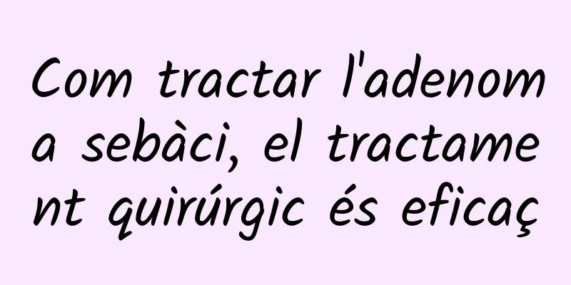 Com tractar l'adenoma sebàci, el tractament quirúrgic és eficaç