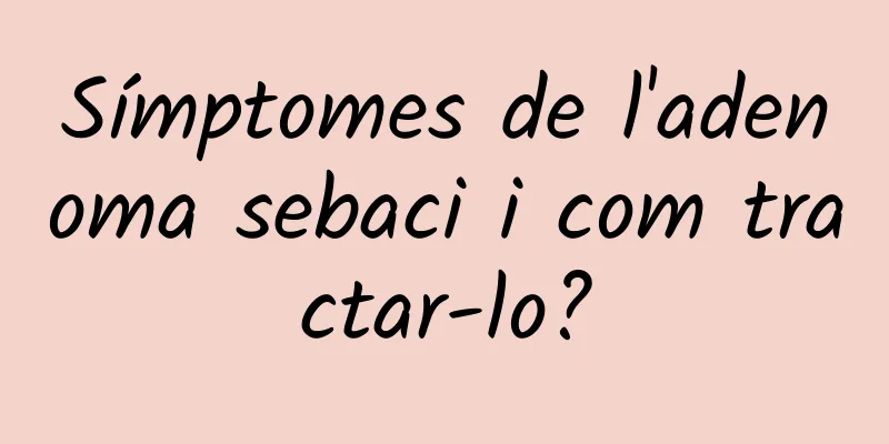 Símptomes de l'adenoma sebaci i com tractar-lo?