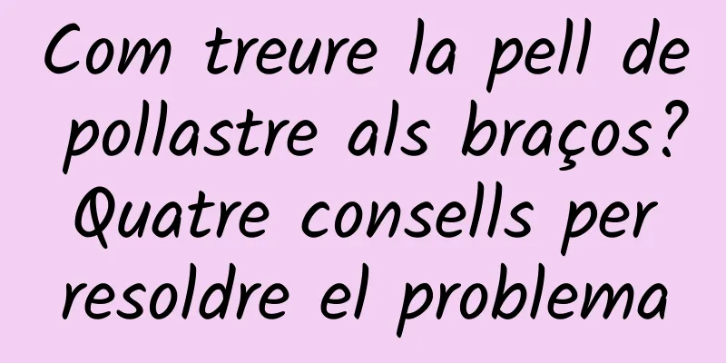 Com treure la pell de pollastre als braços? Quatre consells per resoldre el problema