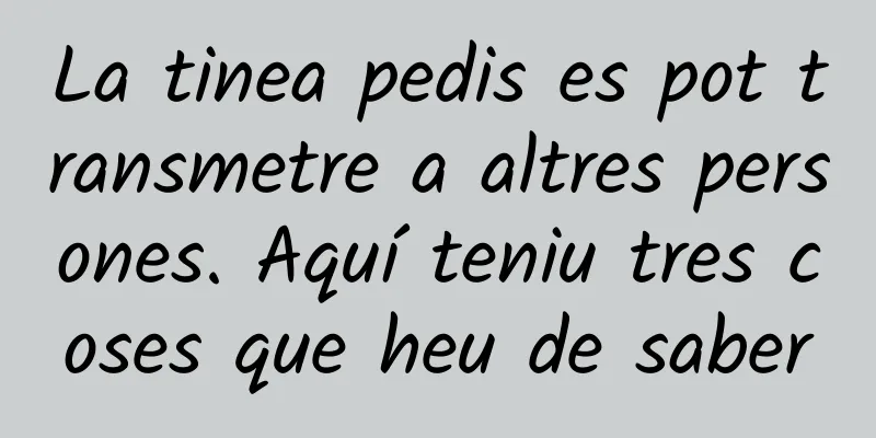 La tinea pedis es pot transmetre a altres persones. Aquí teniu tres coses que heu de saber