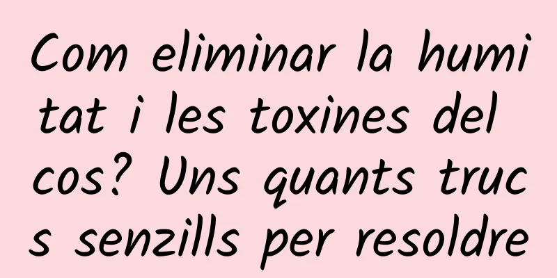 Com eliminar la humitat i les toxines del cos? Uns quants trucs senzills per resoldre