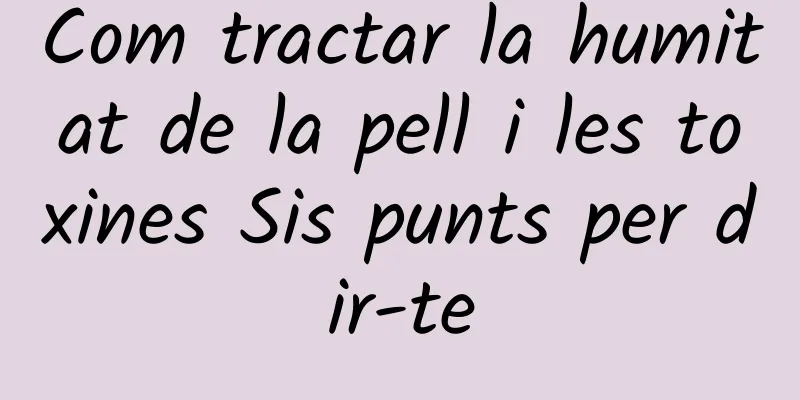 Com tractar la humitat de la pell i les toxines Sis punts per dir-te