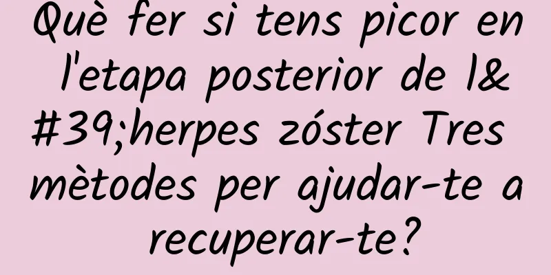 Què fer si tens picor en l'etapa posterior de l'herpes zóster Tres mètodes per ajudar-te a recuperar-te?