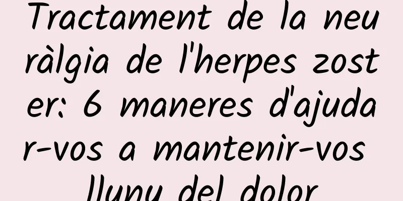 Tractament de la neuràlgia de l'herpes zoster: 6 maneres d'ajudar-vos a mantenir-vos lluny del dolor