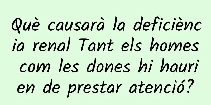 Què causarà la deficiència renal Tant els homes com les dones hi haurien de prestar atenció?