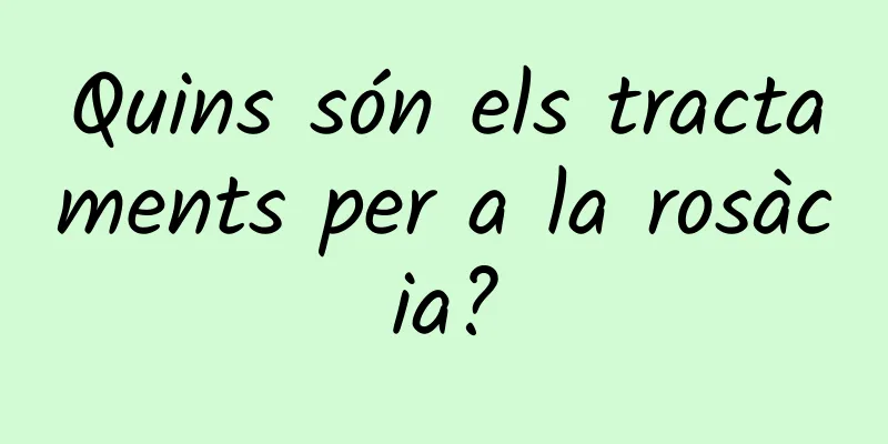 Quins són els tractaments per a la rosàcia?