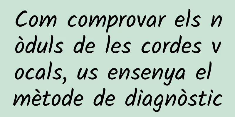 Com comprovar els nòduls de les cordes vocals, us ensenya el mètode de diagnòstic