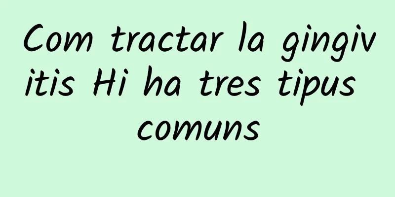 Com tractar la gingivitis Hi ha tres tipus comuns