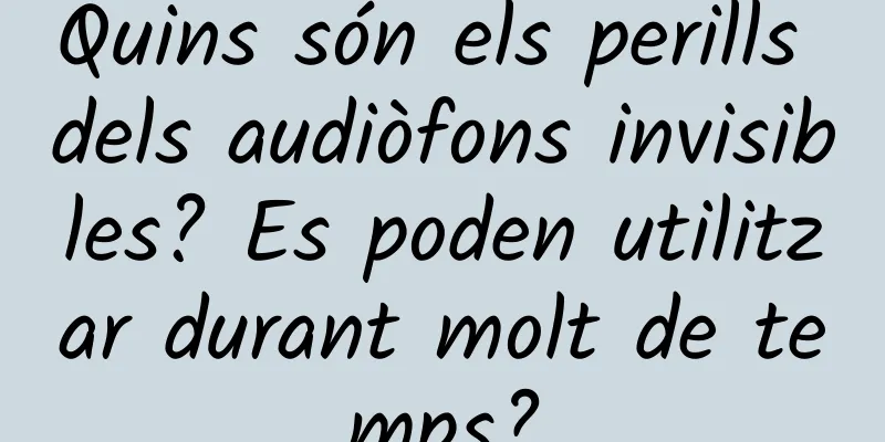 Quins són els perills dels audiòfons invisibles? Es poden utilitzar durant molt de temps?