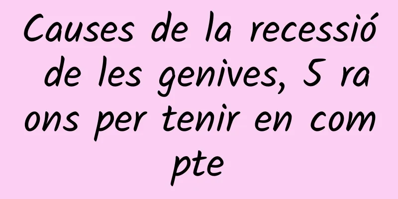 Causes de la recessió de les genives, 5 raons per tenir en compte