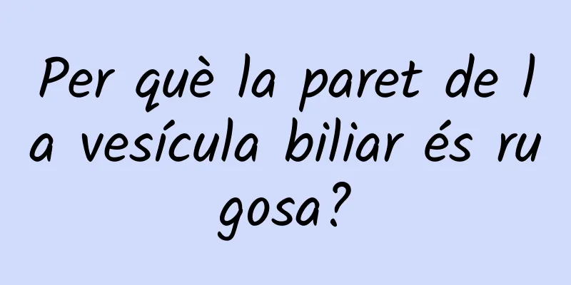 Per què la paret de la vesícula biliar és rugosa?
