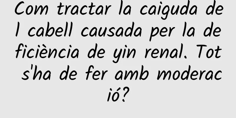 Com tractar la caiguda del cabell causada per la deficiència de yin renal. Tot s'ha de fer amb moderació?