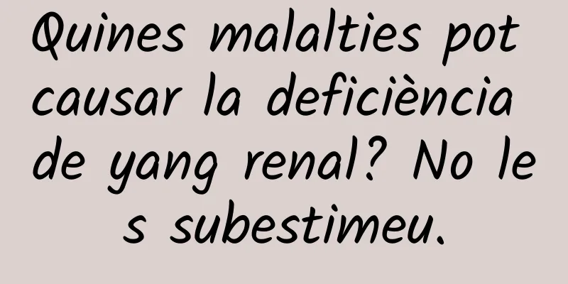 Quines malalties pot causar la deficiència de yang renal? No les subestimeu.