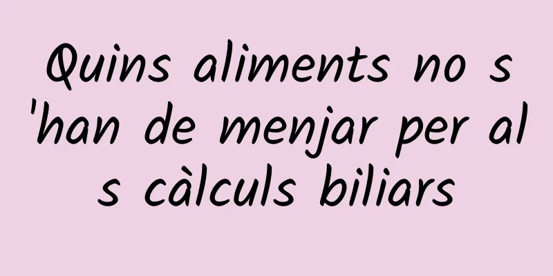 Quins aliments no s'han de menjar per als càlculs biliars
