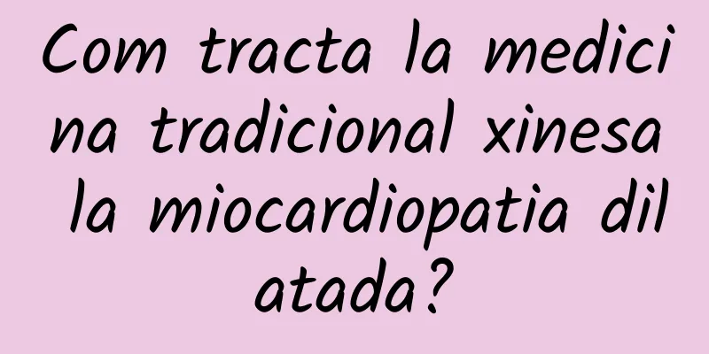 Com tracta la medicina tradicional xinesa la miocardiopatia dilatada?