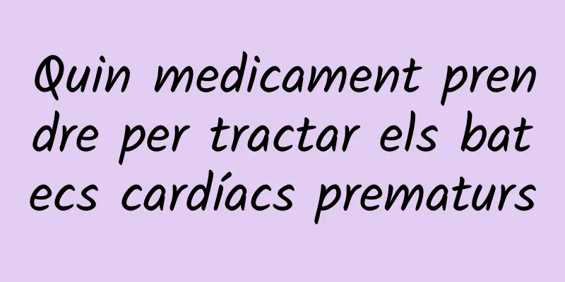 Quin medicament prendre per tractar els batecs cardíacs prematurs