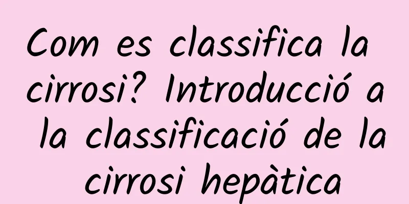 Com es classifica la cirrosi? Introducció a la classificació de la cirrosi hepàtica
