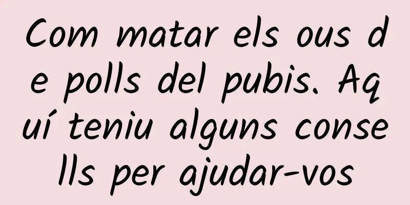 Com matar els ous de polls del pubis. Aquí teniu alguns consells per ajudar-vos