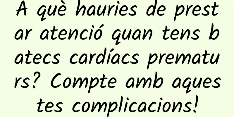 A què hauries de prestar atenció quan tens batecs cardíacs prematurs? Compte amb aquestes complicacions!