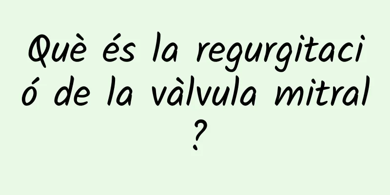 Què és la regurgitació de la vàlvula mitral?