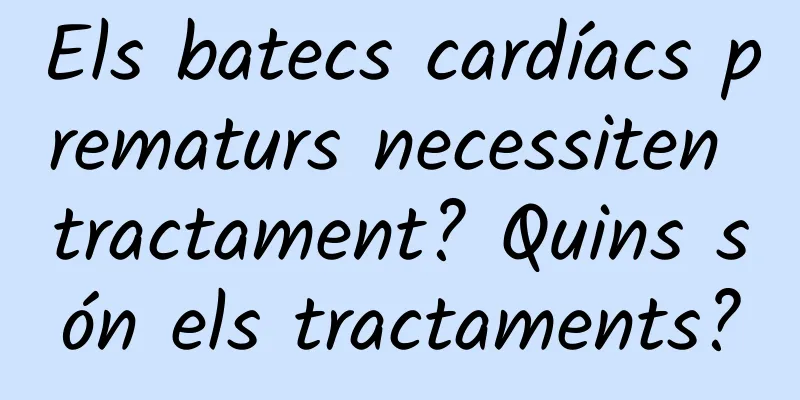 Els batecs cardíacs prematurs necessiten tractament? Quins són els tractaments?