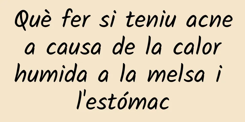 Què fer si teniu acne a causa de la calor humida a la melsa i l'estómac