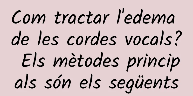 Com tractar l'edema de les cordes vocals? Els mètodes principals són els següents