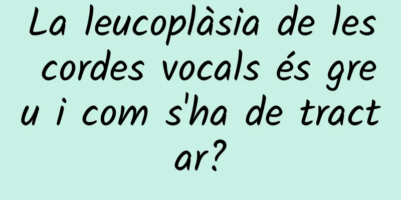 La leucoplàsia de les cordes vocals és greu i com s'ha de tractar?
