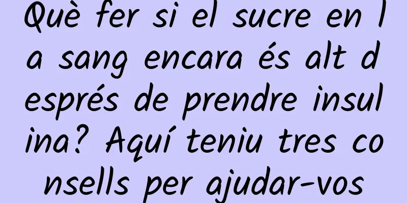 Què fer si el sucre en la sang encara és alt després de prendre insulina? Aquí teniu tres consells per ajudar-vos