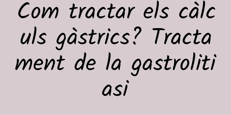 Com tractar els càlculs gàstrics? Tractament de la gastrolitiasi